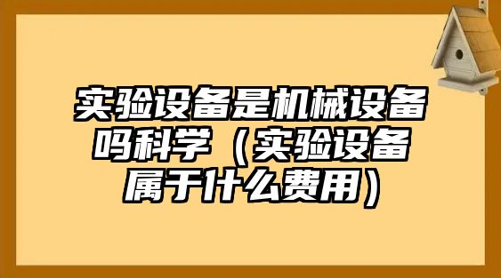 實驗設(shè)備是機械設(shè)備嗎科學(xué)（實驗設(shè)備屬于什么費用）