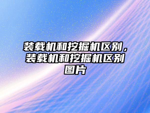 裝載機和挖掘機區別，裝載機和挖掘機區別圖片