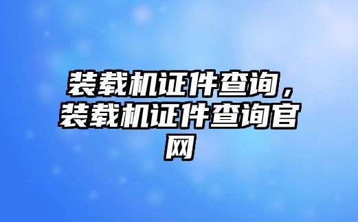 裝載機(jī)證件查詢，裝載機(jī)證件查詢官網(wǎng)