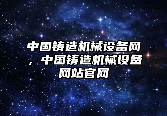 中國鑄造機械設備網(wǎng)，中國鑄造機械設備網(wǎng)站官網(wǎng)