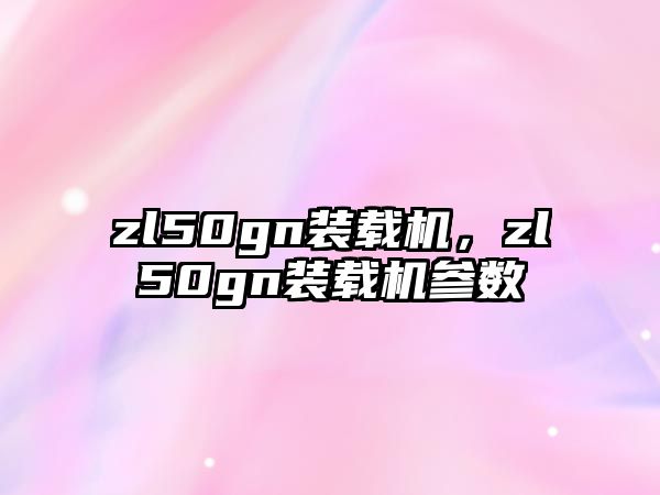 zl50gn裝載機，zl50gn裝載機參數(shù)