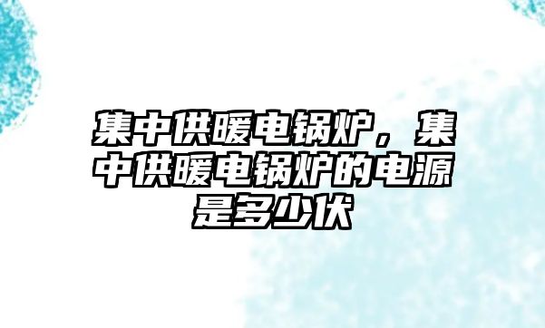 集中供暖電鍋爐，集中供暖電鍋爐的電源是多少伏