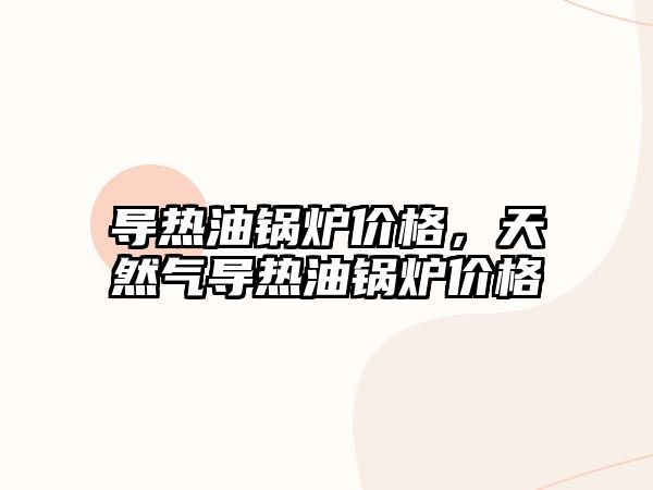 導熱油鍋爐價格，天然氣導熱油鍋爐價格