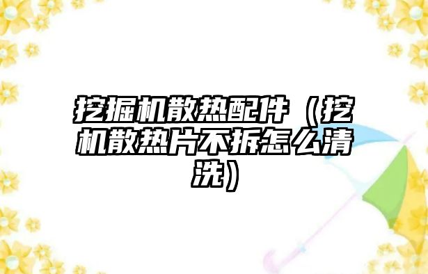 挖掘機散熱配件（挖機散熱片不拆怎么清洗）