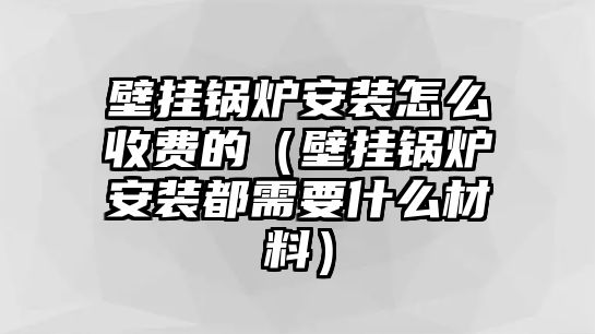 壁掛鍋爐安裝怎么收費的（壁掛鍋爐安裝都需要什么材料）