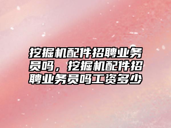 挖掘機配件招聘業務員嗎，挖掘機配件招聘業務員嗎工資多少