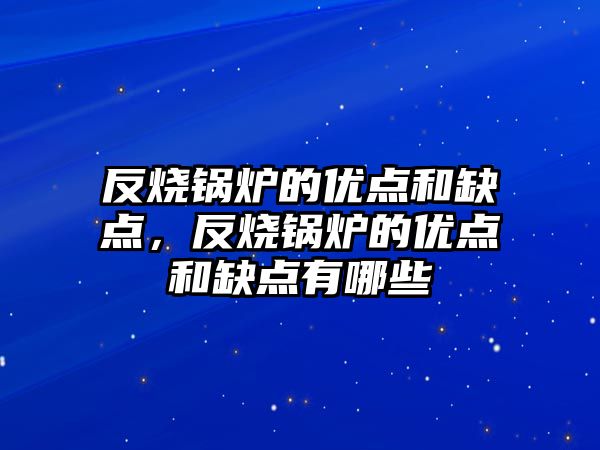 反燒鍋爐的優點和缺點，反燒鍋爐的優點和缺點有哪些