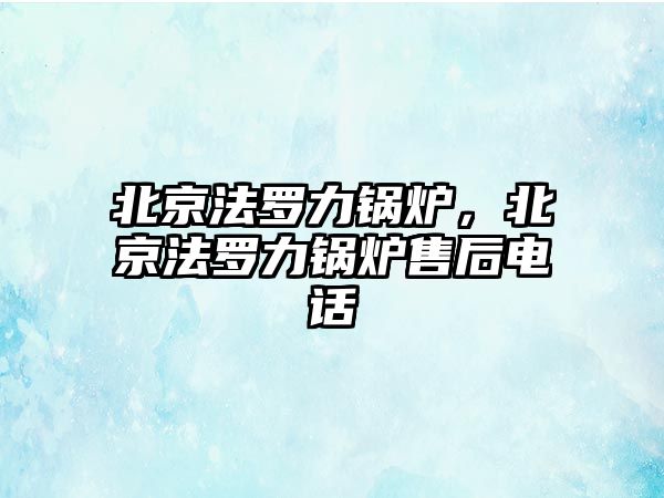 北京法羅力鍋爐，北京法羅力鍋爐售后電話