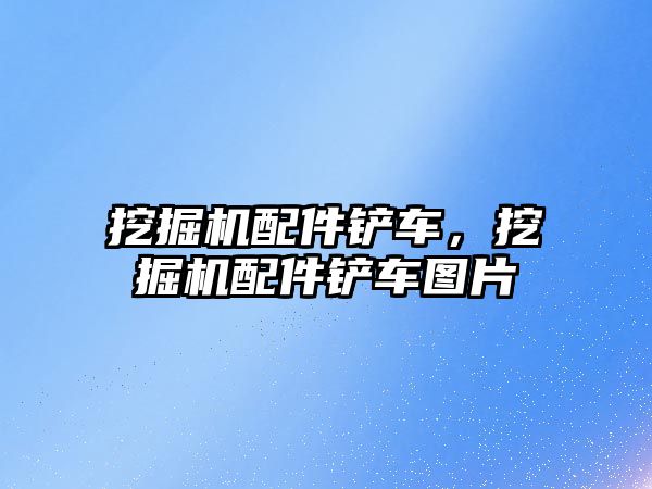 挖掘機配件鏟車，挖掘機配件鏟車圖片