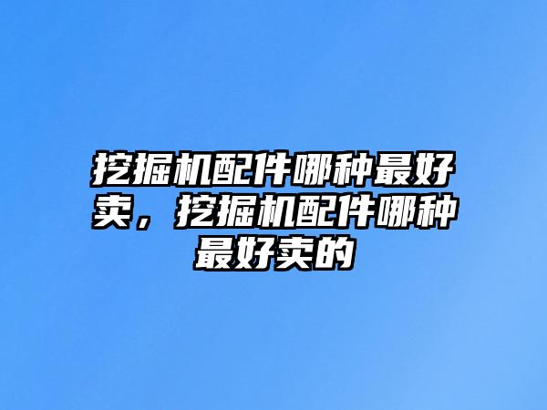 挖掘機配件哪種最好賣，挖掘機配件哪種最好賣的