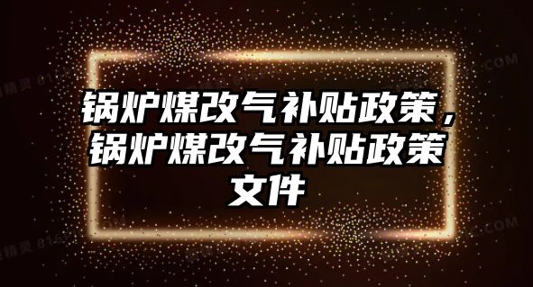 鍋爐煤改氣補貼政策，鍋爐煤改氣補貼政策文件