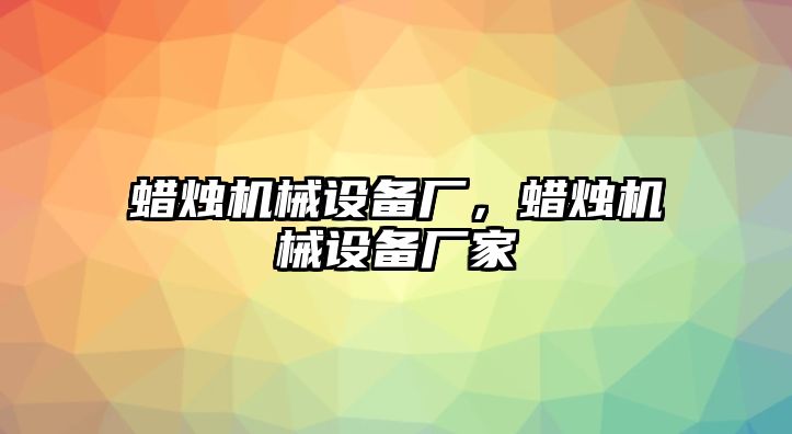 蠟燭機械設備廠，蠟燭機械設備廠家