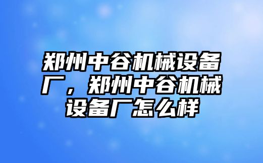 鄭州中谷機械設備廠，鄭州中谷機械設備廠怎么樣