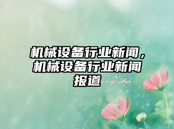 機(jī)械設(shè)備行業(yè)新聞，機(jī)械設(shè)備行業(yè)新聞報(bào)道