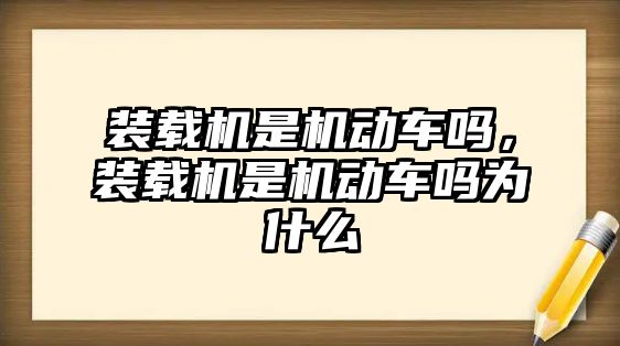 裝載機是機動車嗎，裝載機是機動車嗎為什么