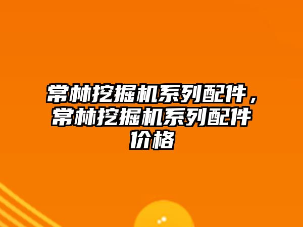 常林挖掘機系列配件，常林挖掘機系列配件價格