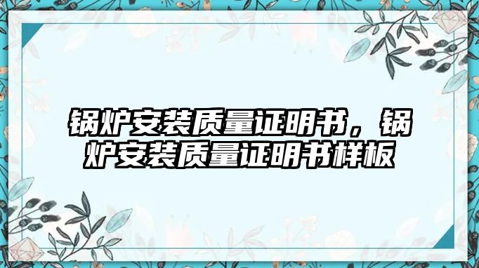 鍋爐安裝質(zhì)量證明書，鍋爐安裝質(zhì)量證明書樣板