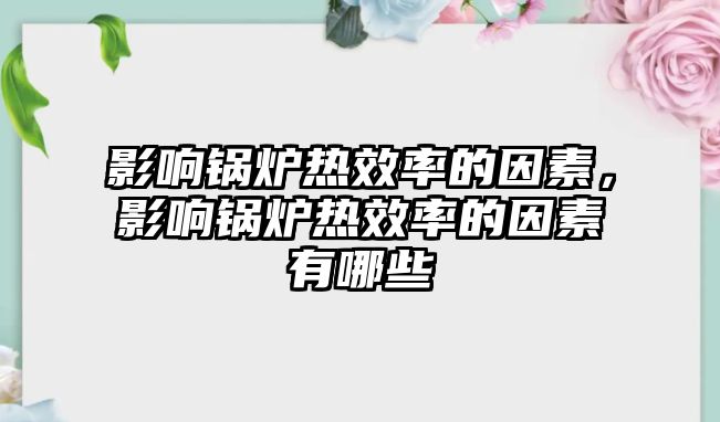 影響鍋爐熱效率的因素，影響鍋爐熱效率的因素有哪些