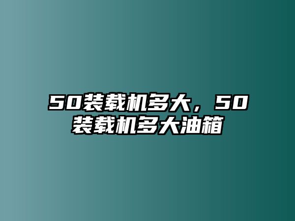 50裝載機多大，50裝載機多大油箱