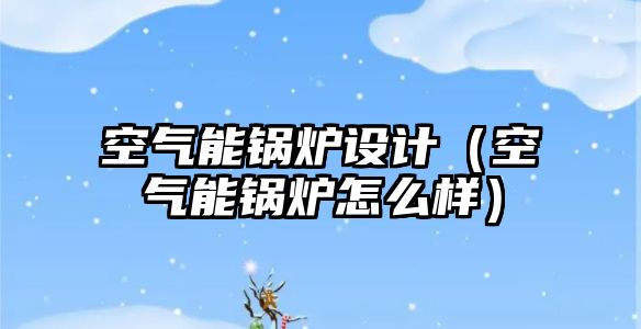 空氣能鍋爐設(shè)計（空氣能鍋爐怎么樣）