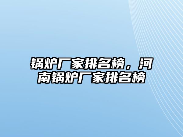 鍋爐廠家排名榜，河南鍋爐廠家排名榜