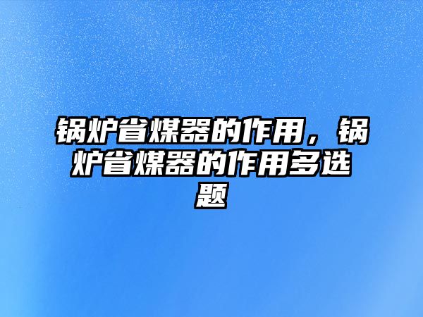 鍋爐省煤器的作用，鍋爐省煤器的作用多選題