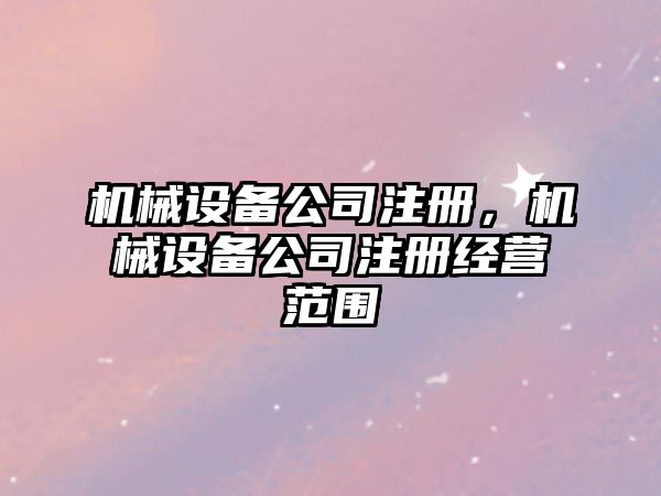 機械設備公司注冊，機械設備公司注冊經營范圍