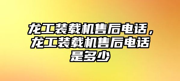 龍工裝載機售后電話，龍工裝載機售后電話是多少