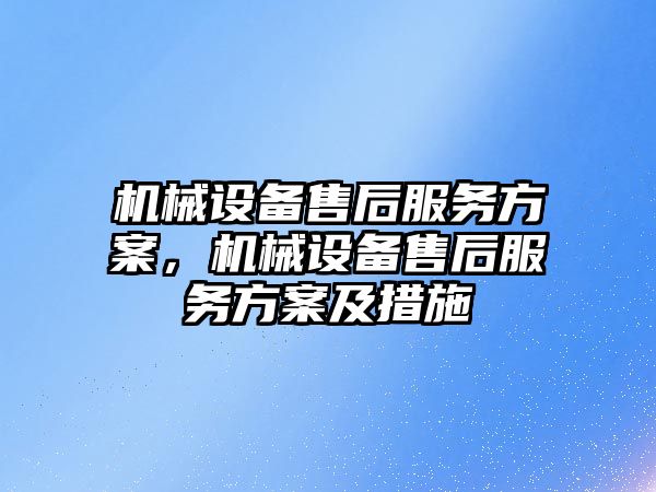 機械設備售后服務方案，機械設備售后服務方案及措施