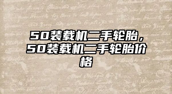 50裝載機(jī)二手輪胎，50裝載機(jī)二手輪胎價(jià)格