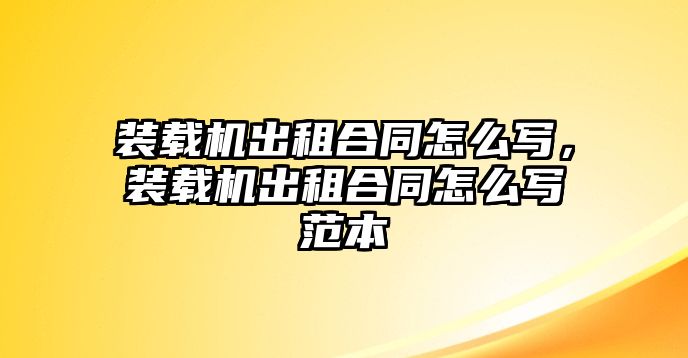 裝載機出租合同怎么寫，裝載機出租合同怎么寫范本