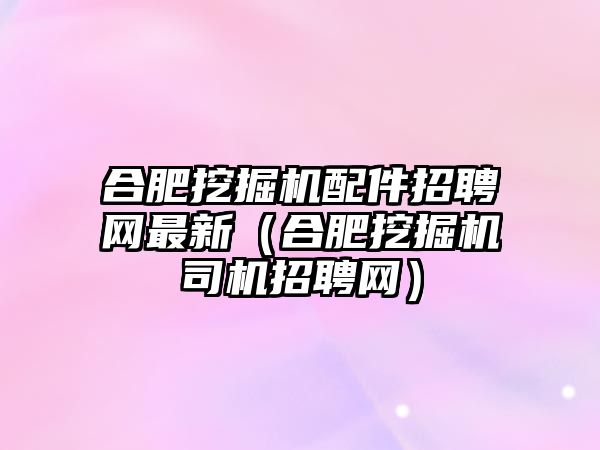 合肥挖掘機配件招聘網最新（合肥挖掘機司機招聘網）