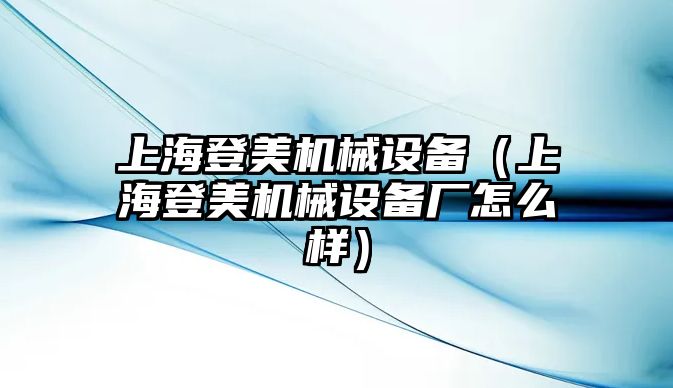 上海登美機械設備（上海登美機械設備廠怎么樣）