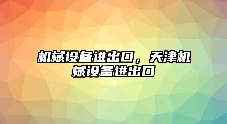 機(jī)械設(shè)備進(jìn)出口，天津機(jī)械設(shè)備進(jìn)出口