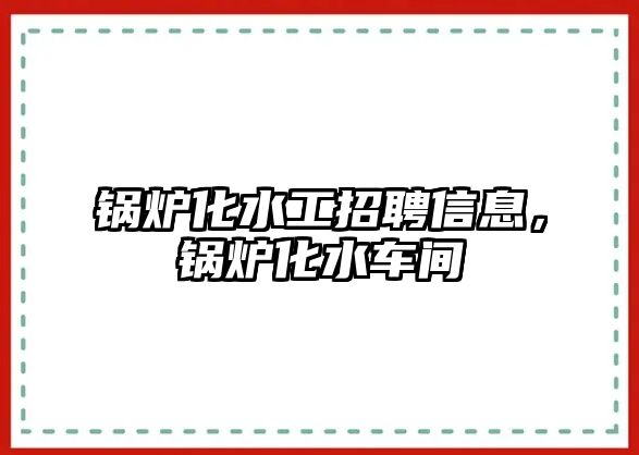 鍋爐化水工招聘信息，鍋爐化水車間