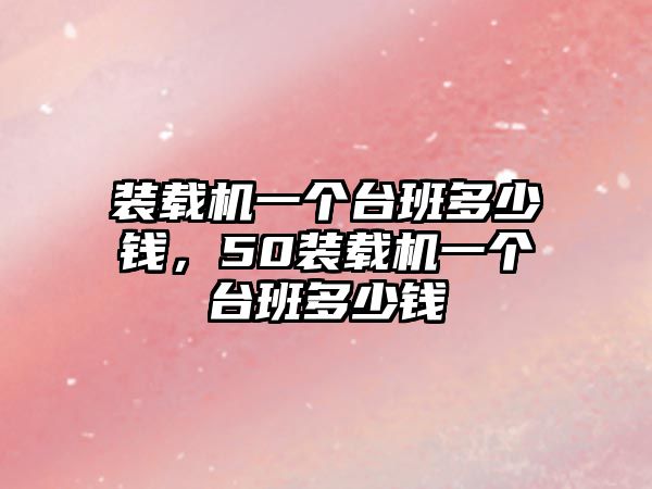 裝載機一個臺班多少錢，50裝載機一個臺班多少錢