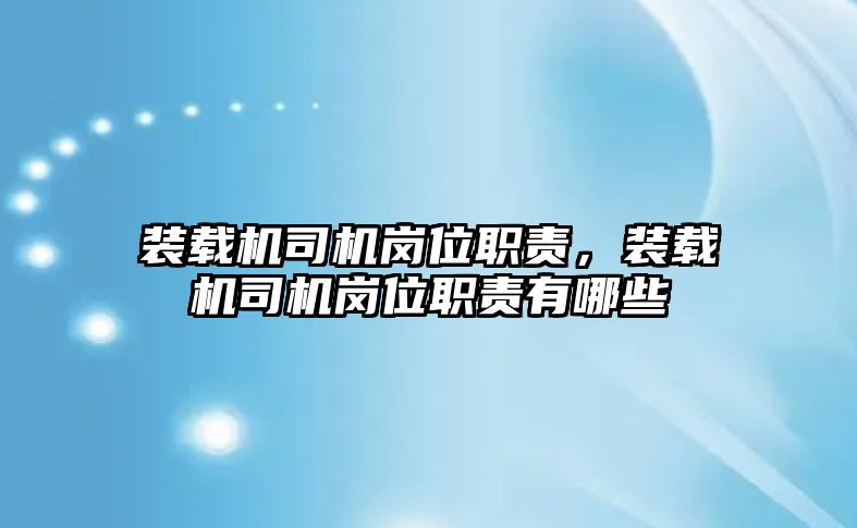 裝載機司機崗位職責，裝載機司機崗位職責有哪些