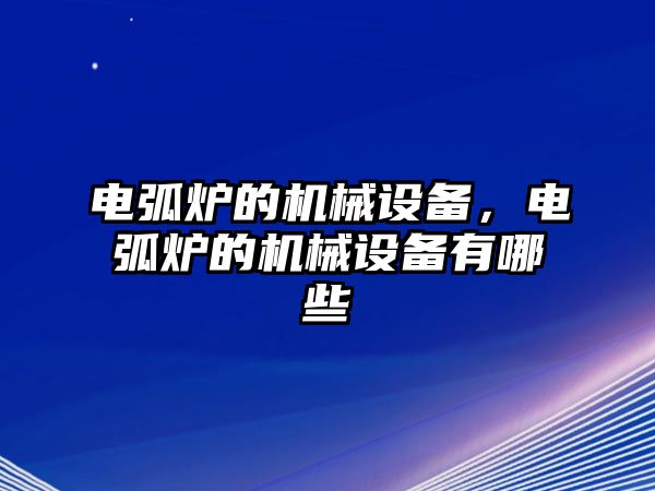 電弧爐的機械設備，電弧爐的機械設備有哪些