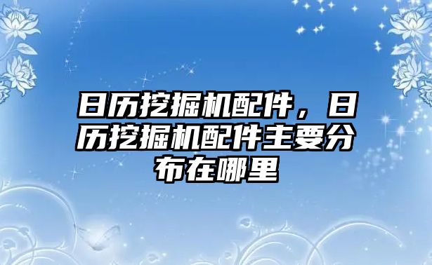 日歷挖掘機配件，日歷挖掘機配件主要分布在哪里