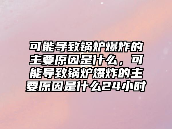 可能導致鍋爐爆炸的主要原因是什么，可能導致鍋爐爆炸的主要原因是什么24小時