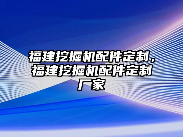 福建挖掘機配件定制，福建挖掘機配件定制廠家