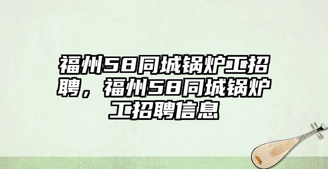 福州58同城鍋爐工招聘，福州58同城鍋爐工招聘信息