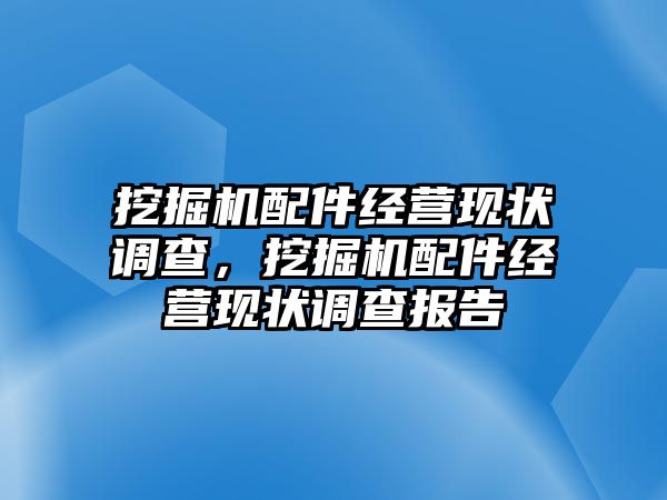 挖掘機配件經(jīng)營現(xiàn)狀調(diào)查，挖掘機配件經(jīng)營現(xiàn)狀調(diào)查報告