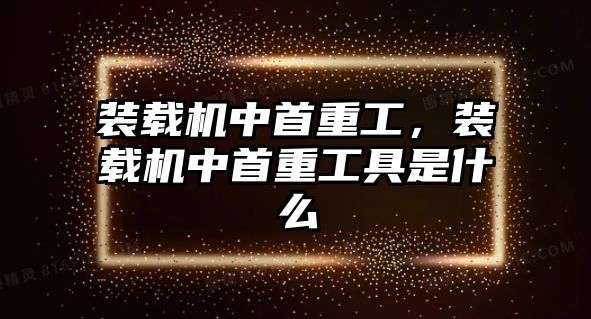 裝載機中首重工，裝載機中首重工具是什么