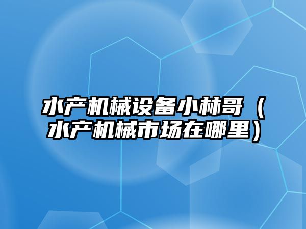 水產機械設備小林哥（水產機械市場在哪里）