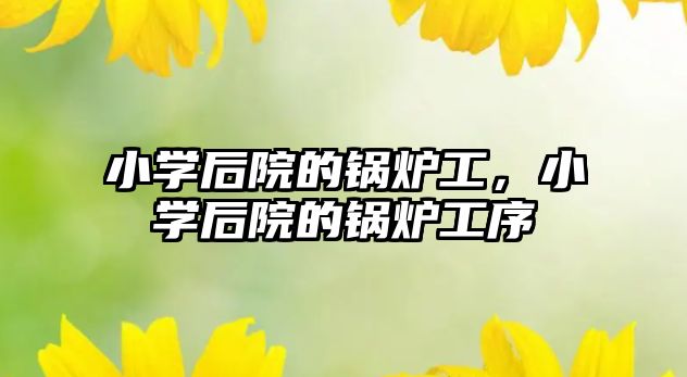 小學后院的鍋爐工，小學后院的鍋爐工序