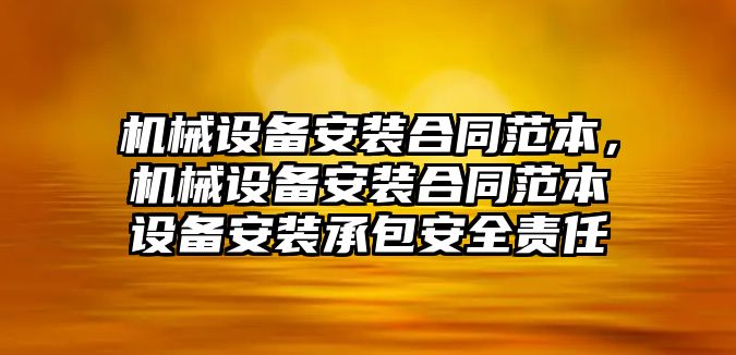 機(jī)械設(shè)備安裝合同范本，機(jī)械設(shè)備安裝合同范本設(shè)備安裝承包安全責(zé)任