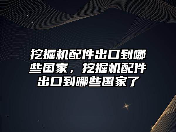 挖掘機配件出口到哪些國家，挖掘機配件出口到哪些國家了