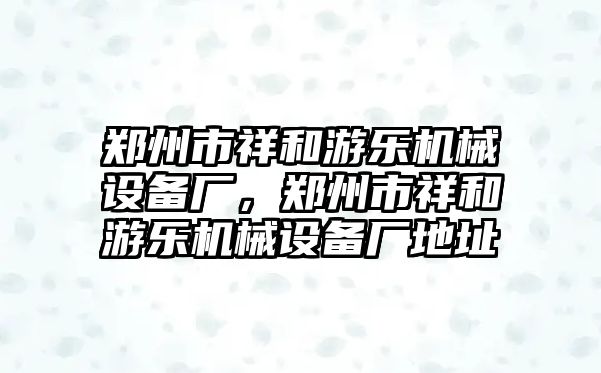 鄭州市祥和游樂機械設備廠，鄭州市祥和游樂機械設備廠地址