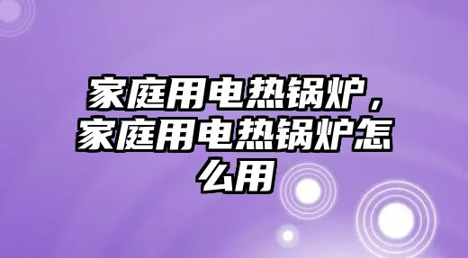 家庭用電熱鍋爐，家庭用電熱鍋爐怎么用